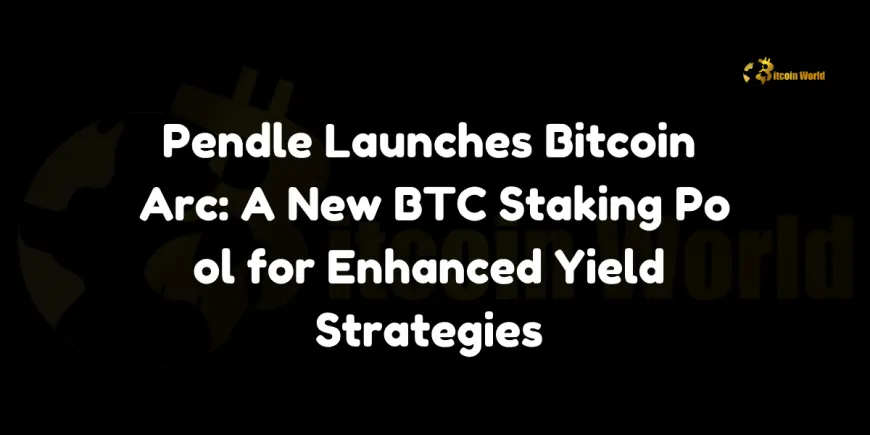 Pendle Launches Bitcoin Arc: A New BTC Staking Pool for Enhanced Yield Strategies