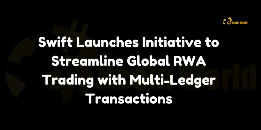 Swift Launches Initiative to Streamline Global RWA Trading with Multi-Ledger Transactions