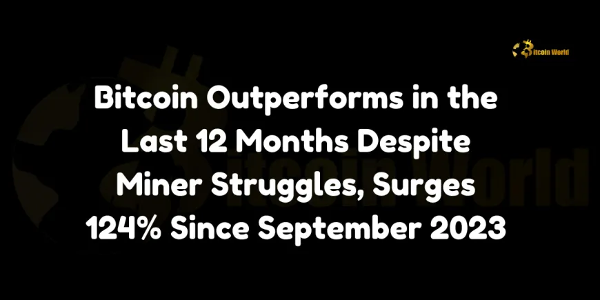 Bitcoin Outperforms in the Last 12 Months Despite Miner Struggles, Surges 124% Since September 2023