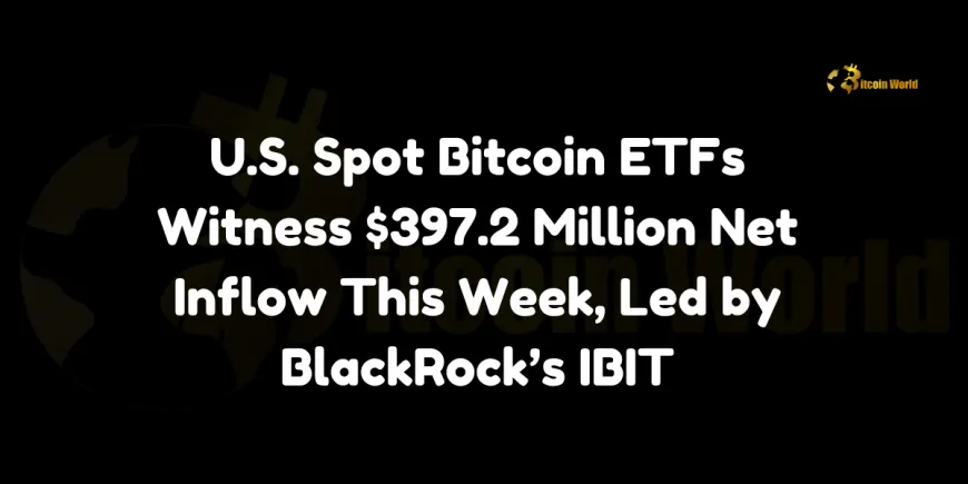 US Spot Bitcoin ETFs Witness $397.2 Million Net Inflow This Week, Led by BlackRock's IBIT