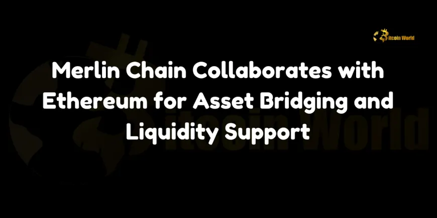 Merlin Chain Collaborates with Ethereum for Asset Bridging and Liquidity Support