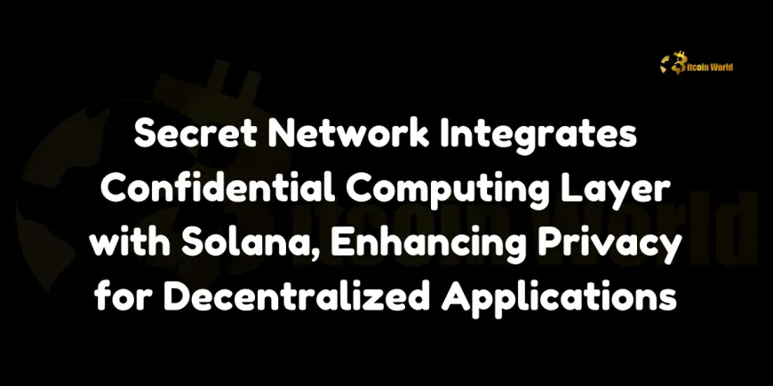 Secret Network Integrates Confidential Computing Layer with Solana, Enhancing Privacy for Decentralized Applications