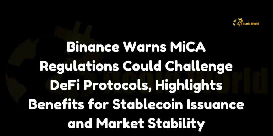 Binance Warns MiCA Regulations Could Challenge DeFi Protocols, Highlights Benefits for Stablecoin Issuance and Market Stability