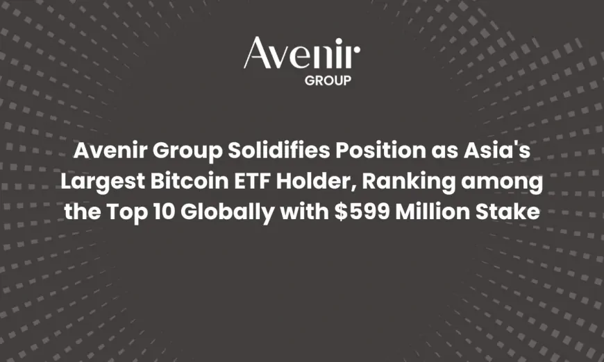 Avenir Group Solidifies Position as Asia's Largest Bitcoin ETF Holder with $599 Million Stake