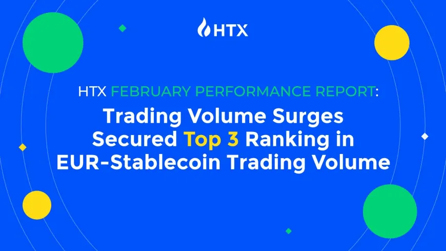 HTX February Performance Report: Trading Volume Surges, Secured Top 3 Ranking in EUR-Stablecoin Trading Volume